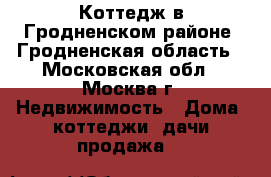 Коттедж в Гродненском районе, Гродненская область - Московская обл., Москва г. Недвижимость » Дома, коттеджи, дачи продажа   